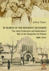 In Search of the Budapest Secession : The Artist Proletariat and the Modernism's Rise in the Hungarian Art Market, 1800-1914 - Book