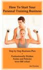 How To Start Your Personal Training Business : Step by Step Business Plan and Forms. Get a Fitness and Personal Training Certification and Become a Certified Personal Trainer - Book