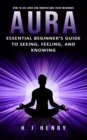 Aura : How to See Aura and Understand Their Meanings (Essential Beginner's Guide to Seeing, Feeling, and Knowing) - eBook