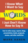 Words - I Know What I Want To Say - I Just Don't Know How To Say It : How To Write Essays, Reports, Blogs, Presentations, Books, Proposals, Memos, And Other Nonfiction - Book