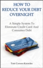 How To Reduce Your Debt Overnight : A Simple Solution to Eliminate Credit Card and Consumer Debt - eBook