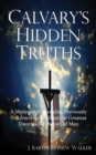 Calvary's Hidden Truths : A Monograph Revealing Previously Unknown Facts About the Greatest Event in the History of Man - Book