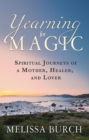Yearning for Magic : Spiritual Journeys of a Mother, Healer, and Lover - eBook
