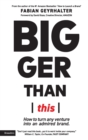 Bigger Than This : How to turn any venture into an admired brand - Book