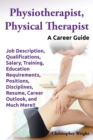 Physiotherapist, Physical Therapist. Job Description, Qualifications, Salary, Training, Education Requirements, Positions, Disciplines, Resume, Career Outlook, and Much More!! A Career Guide. - Book