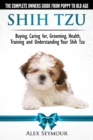 Shih Tzu Dogs - The Complete Owners Guide from Puppy to Old Age : Buying, Caring For, Grooming, Health, Training and Understanding Your Shih Tzu. - Book