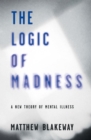 The Logic of Madness : A New Theory of Mental Illness - eBook