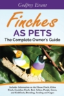 Finches as Pets - The Complete Owner's Guide : Includes Information on the House Finch, Zebra Finch, Gouldian Finch, Red, Yellow, Purple, Green and Goldfinch, Breeding, Feeding and Cages - Book