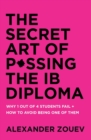 The Secret Art of Passing the Ib Diploma : Why 1 Out of 4 Students Fail + How to Avoid Being One of Them - Book