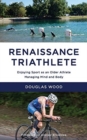 Renaissance Triathlete : Enjoying Sport as an Older Athlete, Managing Mind and Body - Book