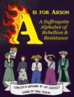 A is for Arson : A Suffragette Alphabet of Rebellion & Resistance - Book