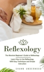 Reflexology : The Absolute Beginner's Guide to Reflexology (Learn How to Use Reflexology With Easy Techniques and Simple Instruction) - Book