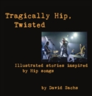 Tragically Hip, Twisted : Illustrated Stories Inspired by Hip Songs - Book