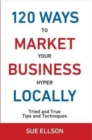 120 Ways to Market Your Business Hyper Locally: Tried and True Tips and Techniques - Book