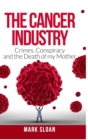 The Cancer Industry : Crimes, Conspiracy and The Death of My Mother - Book