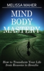 Mind Body Mastery : How to Transform Your Life from Reason to Results - Book