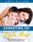 Parenting 101: How to Raise Your Baby Boy Single Moms Ultimate Guide on how to Raise a Boy - eBook