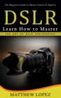 Dslr : The Beginners Guide to Master Camera & Improve (Learn How to Master the Art of Dslr Photography) - eBook