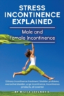 Stress Incontinence Explained : Male and Female Incontinence, Urinary Incontinence Treatment, Bladder Problems, Overactive Bladder, Urge Incontinence, Incontinence Products, All Covered - Book