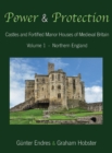 Power and Protection : Castles and Fortified Manor Houses of Medieval Britain - Volume 1 - Northern England - Book