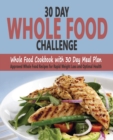 30 Day Whole Food Challenge : Whole Food Cookbook with 30 Day Meal Plan; Approved Whole Food Recipes for Rapid Weight Loss and Optimal Health - Book