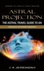 Astral Projection : Unlocking the Secrets of Astral Projection (The Astral Travel Guide to an Intentional Out-of-body Experience) - eBook