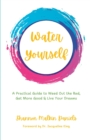 Water Yourself : A Practical Guide to Weed Out the Bad, Get More Good & Live Your Dreams - Book