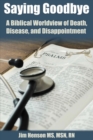 Saying Goodbye : A Biblical Worldview of Death, Disease, and Disappointment - Book