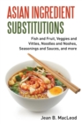 Asian Ingredient Substitutions : Fish and Fruit, Veggies and Vittles, Noodles and Noshes, Seasonings and Sauces, and More - Book