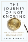 The Journey of Not Knowing : How 21st Century Leaders Can Chart a Course Where There Is None - Book