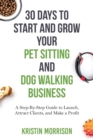 30 Days To Start and Grow Your Pet Sitting and Dog Walking Business : A Step-By-Step Guide to Launch, Attract Clients, and Make a Profit - Book