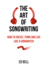 The Art of Songwriting : How to Create, Think and Live Like a Songwriter - eBook