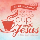 The 40 Day Journal for Her Morning Cup with Jesus : A Bible Study Notebook for Women - Book