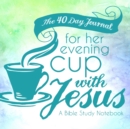 The 40 Day Journal for Her Evening Cup with Jesus : A Bible Study Notebook for Women - Book