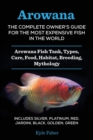 Arowana : The Complete Owner's Guide for the Most Expensive Fish in the World: Arowana Fish Tank, Types, Care, Food, Habitat, Breeding, Mythology - Includes Silver, Platinum, Red, Jardini, Black, Gold - Book