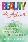 Beauty as Action : The Way of True Beauty and How Its Practice Can Change Our World - Book
