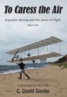 To Caress the Air : Augustus Herring and the Dawn of Flight. Book One. - Book