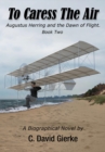 To Caress the Air : Augustus Herring and the Dawn of Flight. Book Two - eBook