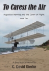 To Caress the Air : Augustus Herring and the Dawn of Flight. Book Two - Book