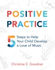 Positive Practice : 5 Steps to Help Your Child Develop a Love of Music - eBook