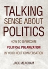 Talking Sense about Politics : How to Overcome Political Polarization in Your Next Conversation - Book