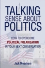Talking Sense about Politics : How to Overcome Political Polarization in Your Next Conversation - Book