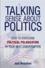 Talking Sense about Politics : How to Overcome Political Polarization in Your Next Conversation - eBook