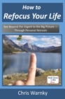 How to Refocus Your Life : See Beyond the Urgent to the Big Picture - Through Personal Retreats - Book