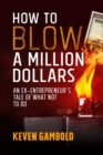 How to Blow a Million Dollars : An Ex-Entrepreneur's Tale of What Not to Do - Book