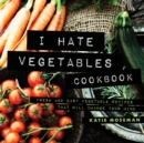 I Hate Vegetables Cookbook : Fresh and Easy Vegetable Recipes That Will Change Your Mind - Book