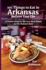 101 Things to Eat in Arkansas Before You Die : A Travel Guide to the Very Best Plates in the Natural State - Book
