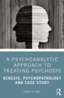 A Psychoanalytic Approach to Treating Psychosis : Genesis, Psychopathology and Case Study - eBook