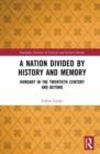 A Nation Divided by History and Memory : Hungary in the Twentieth Century and Beyond - eBook