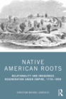 Native American Roots : Relationality and Indigenous Regeneration Under Empire, 1770-1859 - eBook